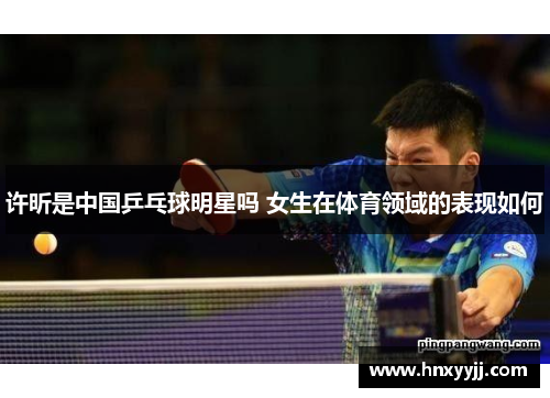 许昕是中国乒乓球明星吗 女生在体育领域的表现如何